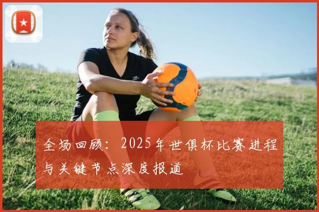 全场回顾:2025年世俱杯比赛进程与关键节点深度报道