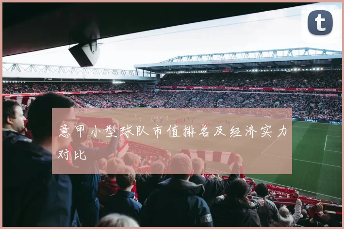 意甲小型球队市值排名及经济实力对比