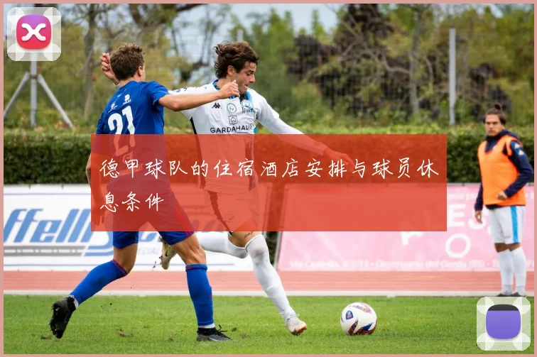 德甲球队的住宿酒店安排与球员休息条件