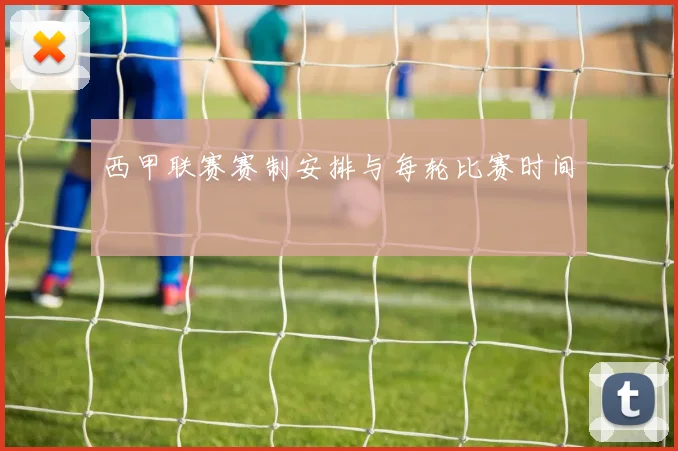 西甲联赛赛制安排与每轮比赛时间