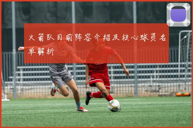 火箭队目前阵容介绍及核心球员名单解析