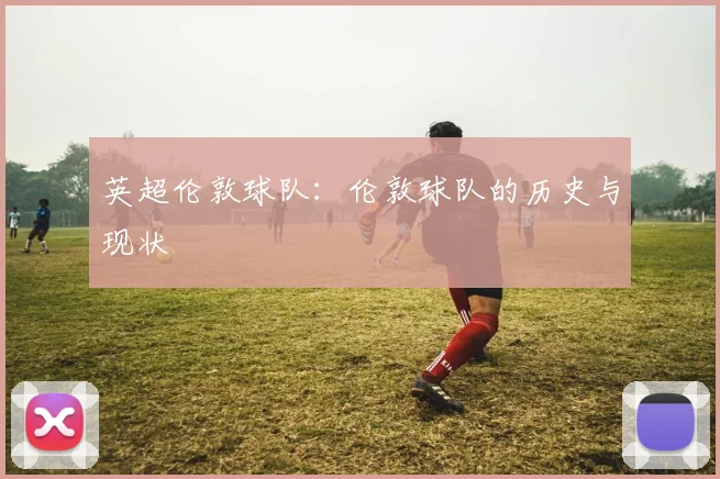 英超伦敦球队：伦敦球队的历史与现状