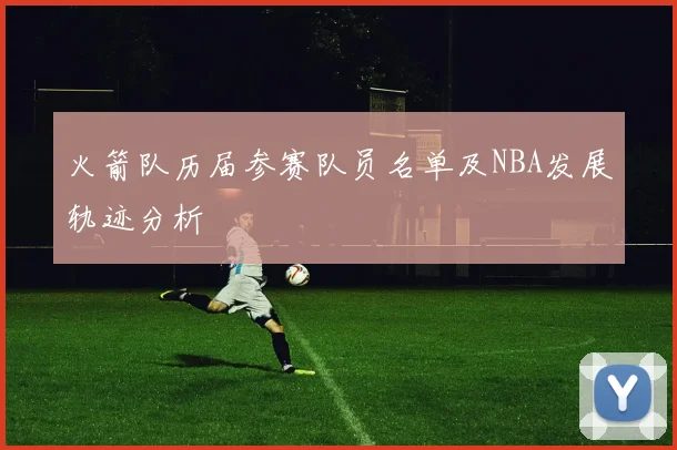 火箭队历届参赛队员名单及NBA发展轨迹分析
