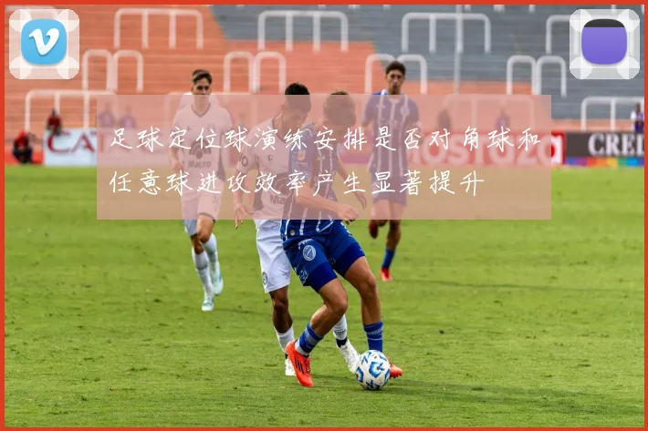 足球定位球演练安排是否对角球和任意球进攻效率产生显著提升