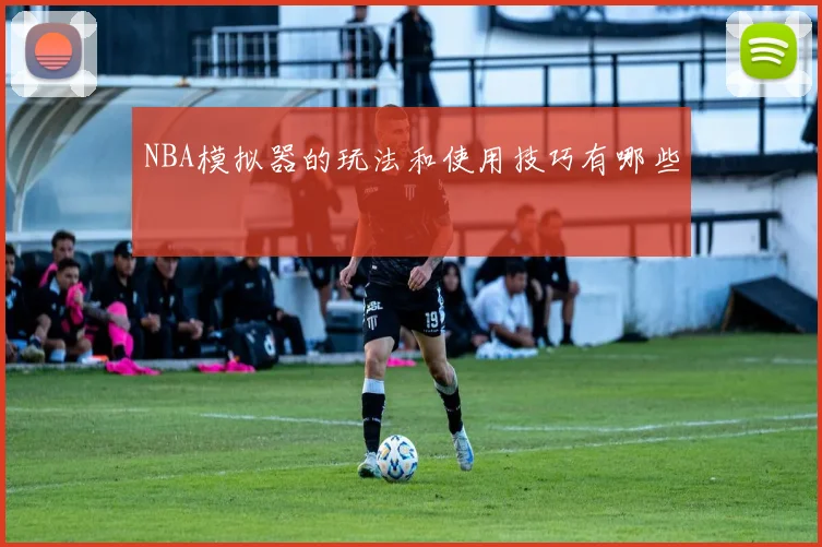 NBA模拟器的玩法和使用技巧有哪些