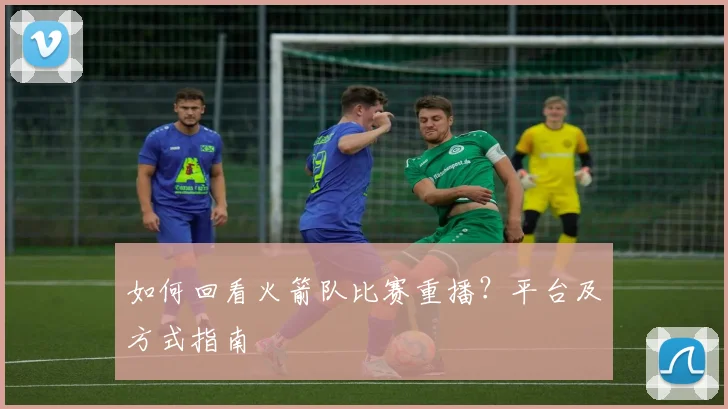 如何回看火箭队比赛重播?平台及方式指南